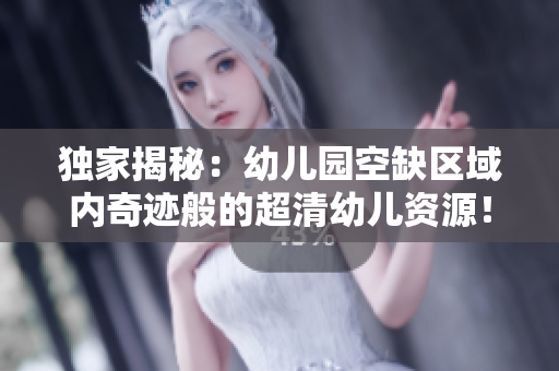 独家揭秘：幼儿园空缺区域内奇迹般的超清幼儿资源！