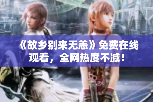《故乡别来无恙》免费在线观看，全网热度不减！