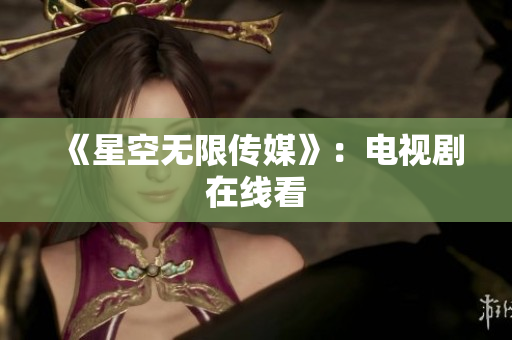 《星空无限传媒》：电视剧在线看