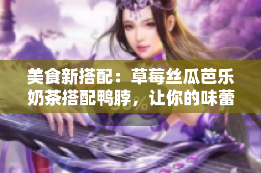 美食新搭配：草莓丝瓜芭乐奶茶搭配鸭脖，让你的味蕾沸腾！