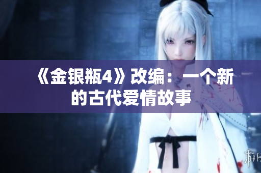 《金银瓶4》改编：一个新的古代爱情故事