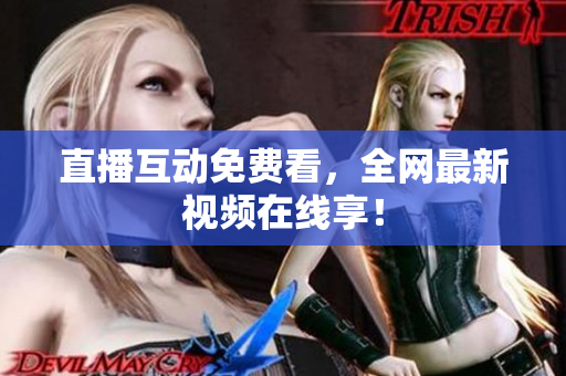 直播互动免费看，全网最新视频在线享！
