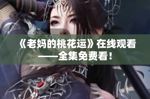 《老妈的桃花运》在线观看——全集免费看！
