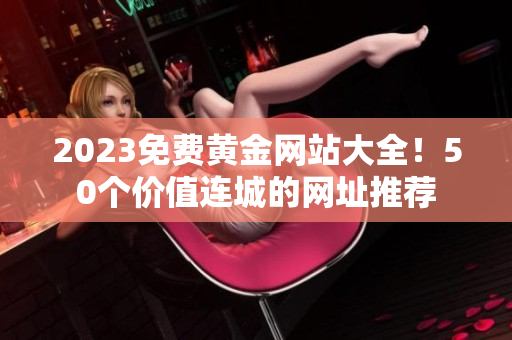 2023免费黄金网站大全！50个价值连城的网址推荐