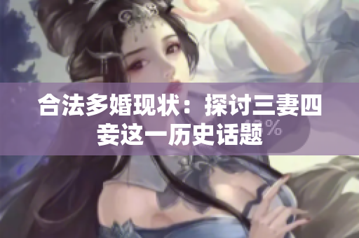 合法多婚现状：探讨三妻四妾这一历史话题