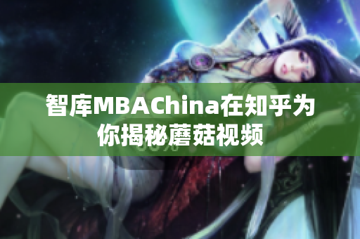 智库MBAChina在知乎为你揭秘蘑菇视频