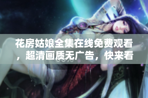 花房姑娘全集在线免费观看，超清画质无广告，快来看！