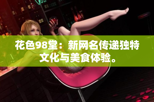 花色98堂：新网名传递独特文化与美食体验。