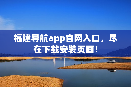 福建导航app官网入口，尽在下载安装页面！
