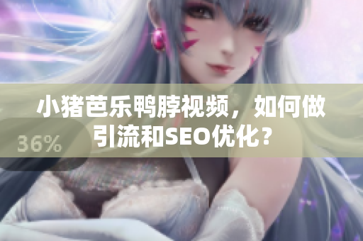 小猪芭乐鸭脖视频，如何做引流和SEO优化？