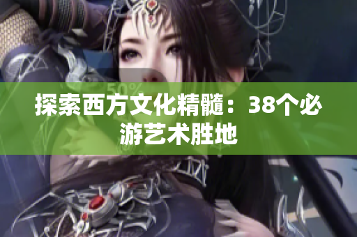 探索西方文化精髓：38个必游艺术胜地