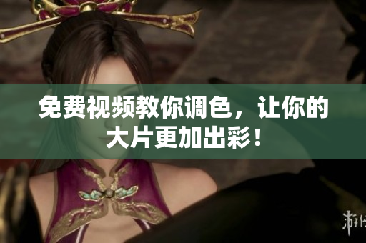 免费视频教你调色，让你的大片更加出彩！