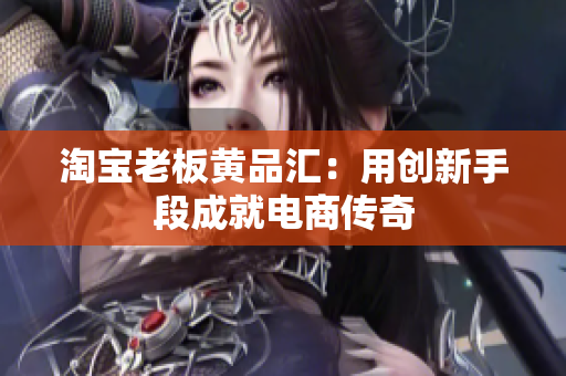 淘宝老板黄品汇：用创新手段成就电商传奇
