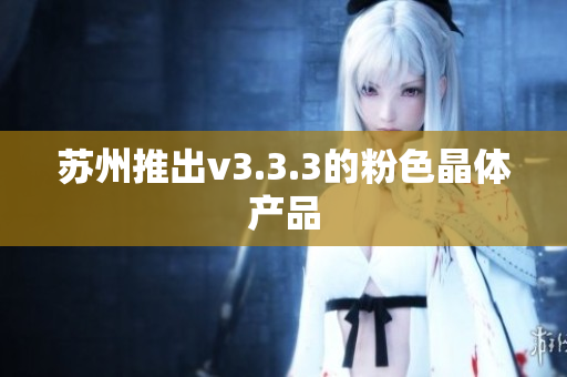 苏州推出v3.3.3的粉色晶体产品