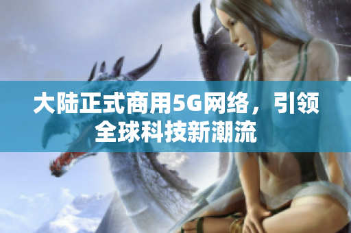大陆正式商用5G网络，引领全球科技新潮流