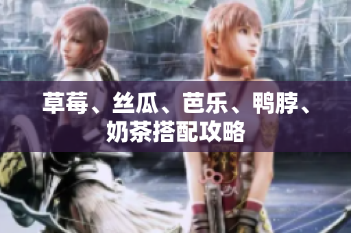 草莓、丝瓜、芭乐、鸭脖、奶茶搭配攻略