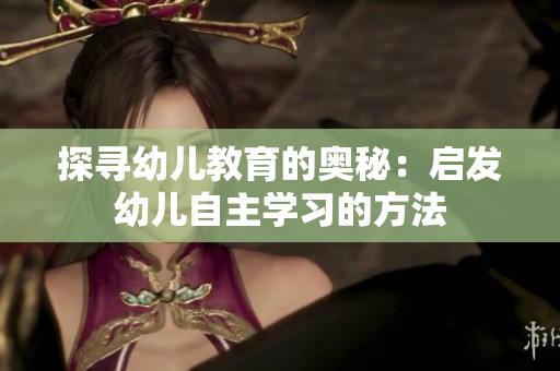 探寻幼儿教育的奥秘：启发幼儿自主学习的方法