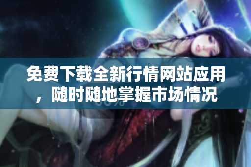 免费下载全新行情网站应用，随时随地掌握市场情况