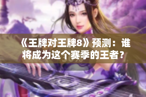 《王牌对王牌8》预测：谁将成为这个赛季的王者？