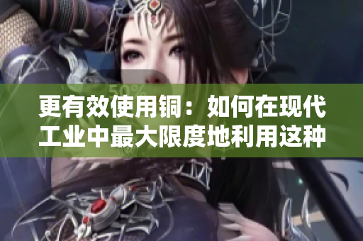 更有效使用铜：如何在现代工业中最大限度地利用这种宝贵的金属