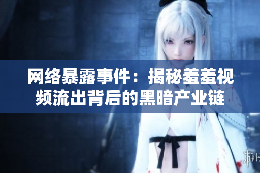 网络暴露事件：揭秘羞羞视频流出背后的黑暗产业链