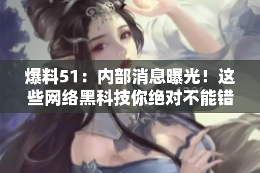 爆料51：内部消息曝光！这些网络黑科技你绝对不能错过