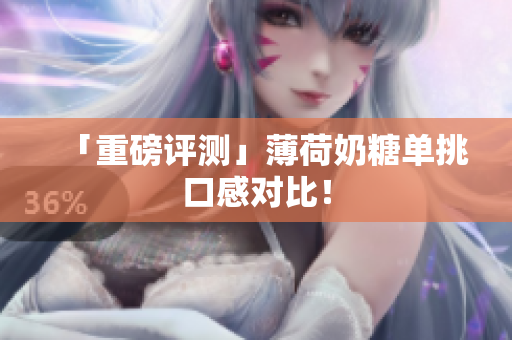 「重磅评测」薄荷奶糖单挑口感对比！
