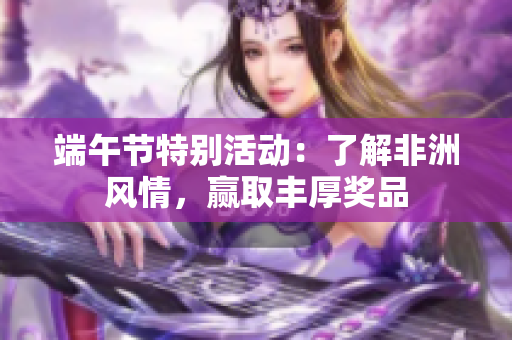 端午节特别活动：了解非洲风情，赢取丰厚奖品