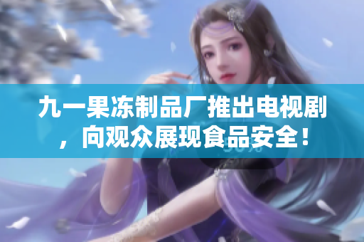 九一果冻制品厂推出电视剧，向观众展现食品安全！