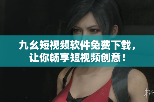 九幺短视频软件免费下载，让你畅享短视频创意！