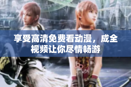 享受高清免费看动漫，成全视频让你尽情畅游