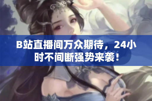 B站直播间万众期待，24小时不间断强势来袭！