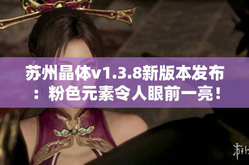 苏州晶体v1.3.8新版本发布：粉色元素令人眼前一亮！