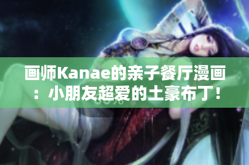 画师Kanae的亲子餐厅漫画：小朋友超爱的土豪布丁！