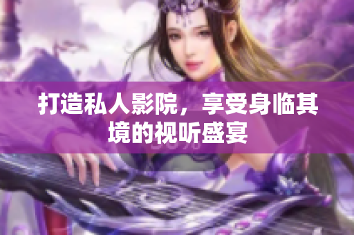 打造私人影院，享受身临其境的视听盛宴