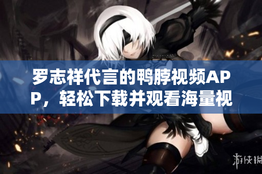 罗志祥代言的鸭脖视频APP，轻松下载并观看海量视频！