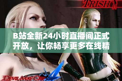 B站全新24小时直播间正式开放，让你畅享更多在线精彩！