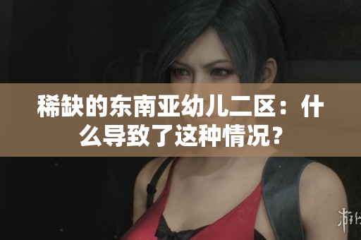 稀缺的东南亚幼儿二区：什么导致了这种情况？