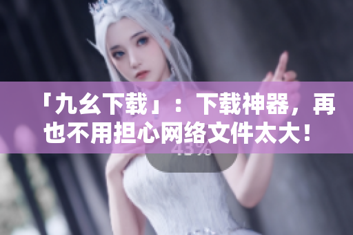 「九幺下载」：下载神器，再也不用担心网络文件太大！