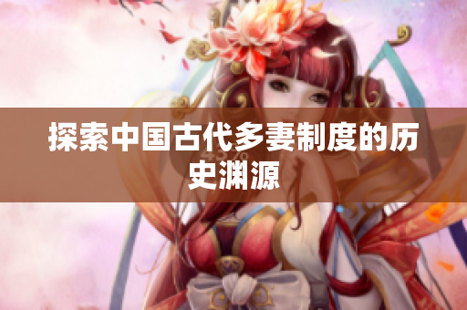 探索中国古代多妻制度的历史渊源