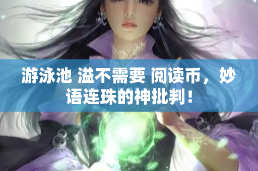 游泳池 溢不需要 阅读币，妙语连珠的神批判！