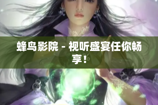 蜂鸟影院 - 视听盛宴任你畅享！