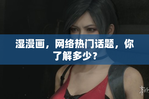 湿漫画，网络热门话题，你了解多少？