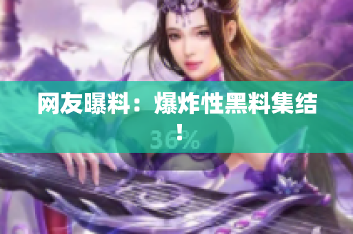 网友曝料：爆炸性黑料集结！