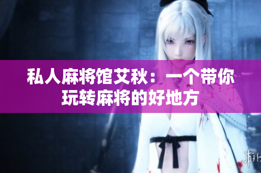 私人麻将馆艾秋：一个带你玩转麻将的好地方