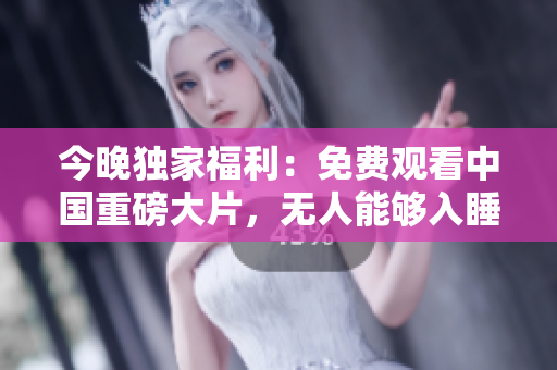 今晚独家福利：免费观看中国重磅大片，无人能够入睡！