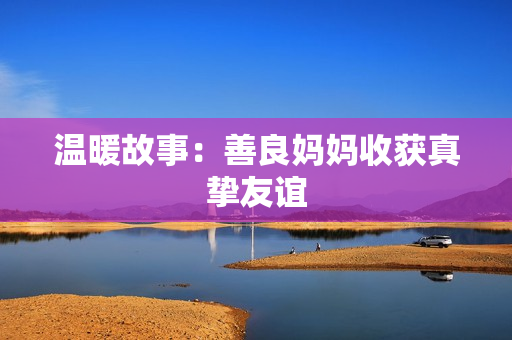 温暖故事：善良妈妈收获真挚友谊