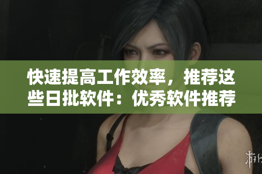 快速提高工作效率，推荐这些日批软件：优秀软件推荐