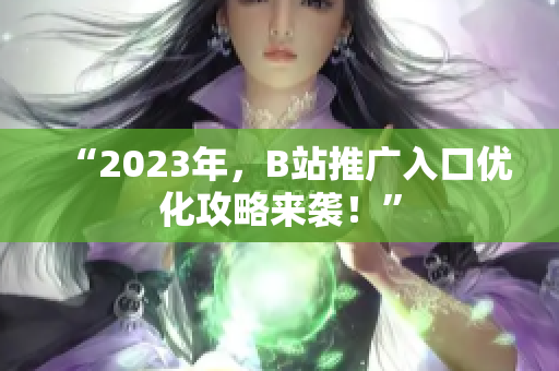 “2023年，B站推广入口优化攻略来袭！”