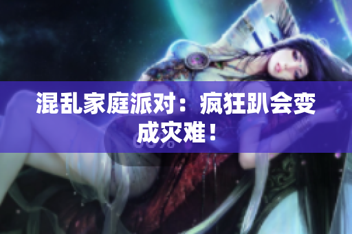 混乱家庭派对：疯狂趴会变成灾难！